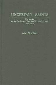 Title: Uncertain Saints: The Laity in the Lutheran Church-Missouri Synod, 1900-1970, Author: Alan Graebner