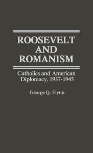 Roosevelt and Romanism: Catholics and American Diplomacy, 1937-1945