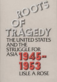 Title: Roots of Tragedy: The United States and the Struggle for Asia, 1945-1953, Author: Lisle Rose