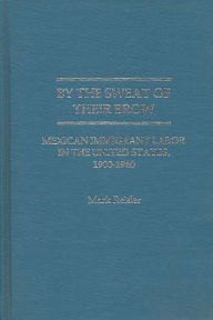 Title: By the Sweat of Their Brow: Mexican Immigrant Labor in the United States, 1900-1940, Author: Mark Reisler