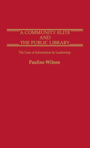 Title: A Community Elite and the Public Library: The Uses of Information in Leadership, Author: Pauline Wilson