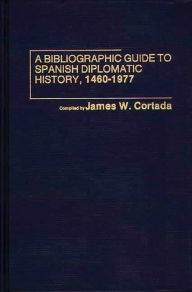 Title: A Bibliographic Guide to Spanish Diplomatic History, 1460-1977, Author: James W. Cortada