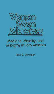 Title: Women & Men Midwives: Medicine, Morality, and Misogyny in Early America, Author: Jane B. Donegan