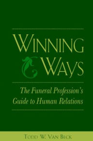 Title: Winning Ways: The Funeral Profession's Guide to Human Relations / Edition 1, Author: Todd W. Van Beck
