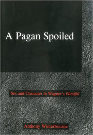 Title: A Pagan Spoiled: Sex and Character in Wagner's Parsifal, Author: Anthony Winterbourne