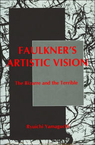 Title: Faulkner's Artistic Vision: The Bizarre and the Terrible, Author: Ryuichi Yamaguchi