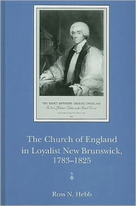 Title: The Church of England in Loyalist New Brunswick, 1783-1825, Author: Ross Hebb