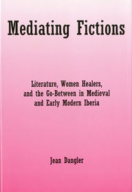Title: Mediating Fictions: Literature, Women Healers, and the Go-Between in Medieval and Early Modern, Author: Jean Dangler