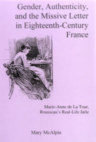 Title: Gender, Authenticity, And the Missive Letter in Eighteenth-century France: Marie-anne De La Tour, Roussear's Real-life Julie, Author: Mary Mcalpin