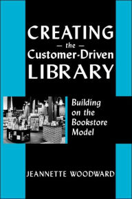 Title: Creating the Customer-Driven Library: Building on the Bookstore Model / Edition 1, Author: Jeannette Woodward