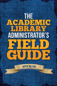 Title: The Academic Library Administrator's Field Guide, Author: Bryce  Nelson