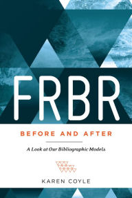 Title: FRBR, Before and After: A Look at Our Bibliographic Models, Author: Karen Coyle