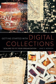 Title: Getting Started with Digital Collections: Scaling to Fit Your Organization, Author: Jane D. Monson