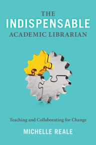Title: The Indispensable Academic Librarian: Teaching and Collaborating for Change, Author: Michelle Reale