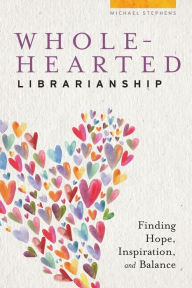 Title: Wholehearted Librarianship: Finding Hope, Inspiration, and Balance, Author: Michael Stephens