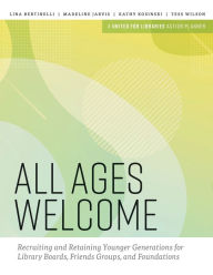 Title: All Ages Welcome: Recruiting and Retaining Younger Generations for Library Boards, Friends Groups, and Foundations, Author: Lina Bertinelli