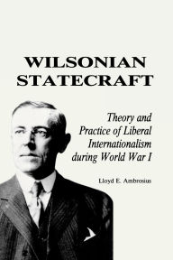 Title: Wilsonian Statecraft: Theory and Practice of Liberal Internationalism During World War I (America in the Modern World), Author: Lloyd E. Ambrosius