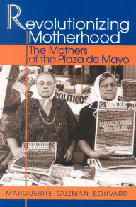 Title: Revolutionizing Motherhood: The Mothers of the Plaza de Mayo / Edition 1, Author: Marguerite Guzman Bouvard