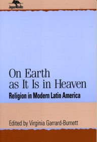 Title: On Earth as It Is in Heaven: Religion in Modern Latin America / Edition 1, Author: Virginia Garrard-Burnett