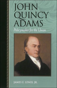 Title: John Quincy Adams: Policymaker for the Union / Edition 1, Author: James E. Lewis Jr.