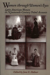 Title: Women Through Women's Eyes: Latin American Women in 19th Century Travel Accounts, Author: June E. Hahner