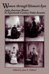 Title: Women Through Women's Eyes: Latin American Women in 19th Century Travel Accounts, Author: June E. Hahner