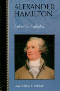 Title: Alexander Hamilton: Ambivalent Anglophile, Author: Lawrence S. Kaplan emeritus director