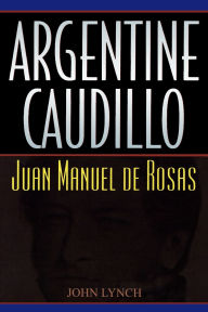 Title: Argentine Caudillo: Juan Manuel de Rosas, Author: John Lynch