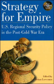 Title: Strategy for Empire: U.S. Regional Security Policy in the PostDCold War Era / Edition 1, Author: Brian Loveman