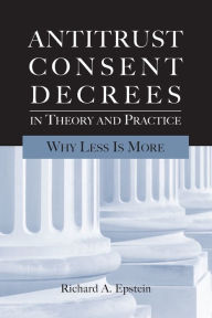 Title: Antitrust Consent Decrees in Theory and Practice: Why Less Is More, Author: Richard A. Epstein