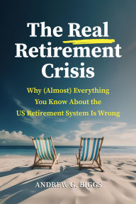Title: The Real Retirement Crisis: Why (Almost) Everything You Know About the US Retirement System Is Wrong, Author: Andrew G. Biggs