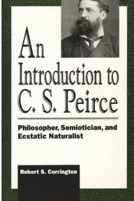 Title: An Introduction to C. S. Peirce: Philosopher, Semiotician, and Ecstatic Naturalist, Author: Robert S. Corrington