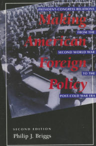 Title: Making American Foreign Policy: President--Congress Relations from the Second World War to the Post--Cold War Era / Edition 2, Author: Philip J. Briggs