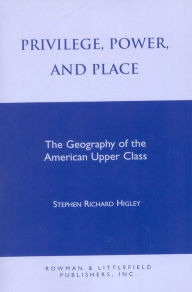 Title: Privilege, Power, and Place: The Geography of the American Upper Class / Edition 1, Author: Stephen R. Higley