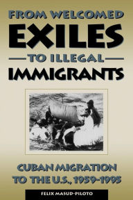 Title: From Welcomed Exiles to Illegal Immigrants: Cuban Migration to the U.S., 1959-1995 / Edition 1, Author: Felix Masud-Piloto