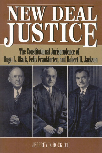 New Deal Justice: The Constitutional Jurisprudence of Hugo L. Black, Felix Frankfurter, and Robert H. Jackson