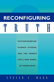 Title: Reconfiguring Truth: Postmodernism, Science Studies, and the Search for a New Model of Knowledge, Author: Steven C. Ward