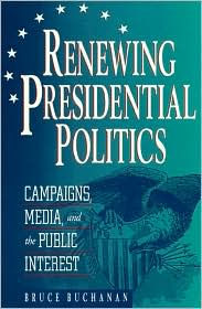 Title: Renewing Presidential Politics: Campaigns, Media, and the Public Interest, Author: Bruce Buchanan