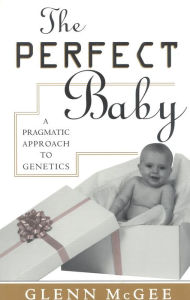 Title: The Perfect Baby: A Pragmatic Approach to Genetics / Edition 1, Author: Glenn McGee