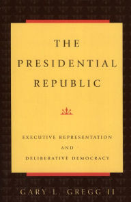 Title: The Presidential Republic: Executive Representation and Deliberative Democracy / Edition 1, Author: Gregg