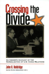 Title: Crossing the Divide: An Insider's Account of the Normalization of U.S. China Relations, Author: John H. Holdridge