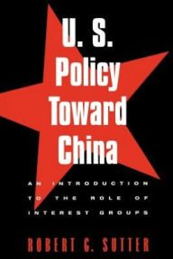 Title: U.S. Policy Toward China: An Introduction to the Role of Interest Groups / Edition 1, Author: Robert G. Sutter professor of International Affairs