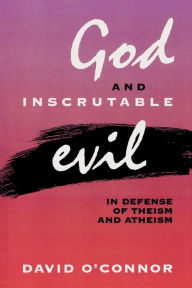 Title: God and Inscrutable Evil: In Defense of Theism and Atheism, Author: David O'Connor
