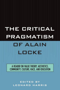 Title: The Critical Pragmatism of Alain Locke: A Reader on Value Theory, Aesthetics, Community, Culture, Race, and Education, Author: Leonard Harris