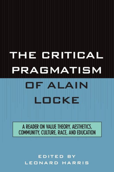 The Critical Pragmatism of Alain Locke: A Reader on Value Theory, Aesthetics, Community, Culture, Race, and Education