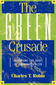 Title: The Green Crusade: Rethinking the Roots of Environmentalism, Author: Charles T. Rubin