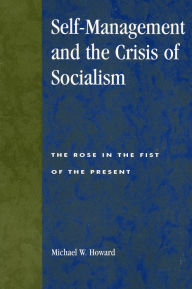 Title: Self-Management and the Crisis of Socialism: The Rose in the Fist of the Present / Edition 304, Author: Michael W. Howard
