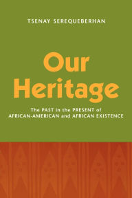 Title: Our Heritage: The Past in the Present of African-American and African Existence, Author: Tsenay Serequeberhan