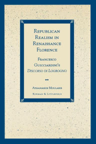 Title: Republican Realism in Renaissance Florence: Francesco Guicciardini's Discorso di Logrogno, Author: Athanasios Moulakis