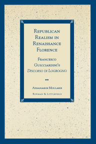 Title: Republican Realism in Renaissance Florence: Francesco Guicciardini's Discorso di Logrogno, Author: Athanasios Moulakis